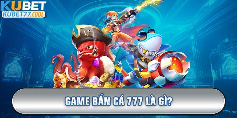 Game bắn cá 777 là gì?